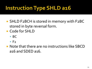  SHLD F2BCH is stored in memory with F2BC
stored in byte reversal form.
 Code for SHLD
▪ BC
▪ F2
 Note that there are no instructions like SBCD
a16 and SDED a16.
59
 