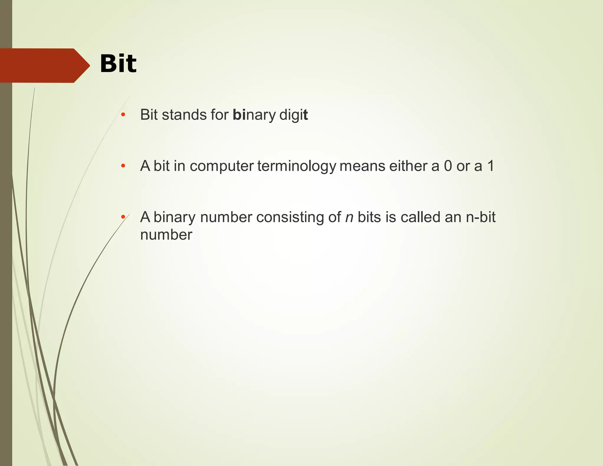 Bit
• Bit stands for binary digit
• A bit in computer terminology means either a 0 or a 1
• A binary
number
number consisting of n bits is called an n-bit
 