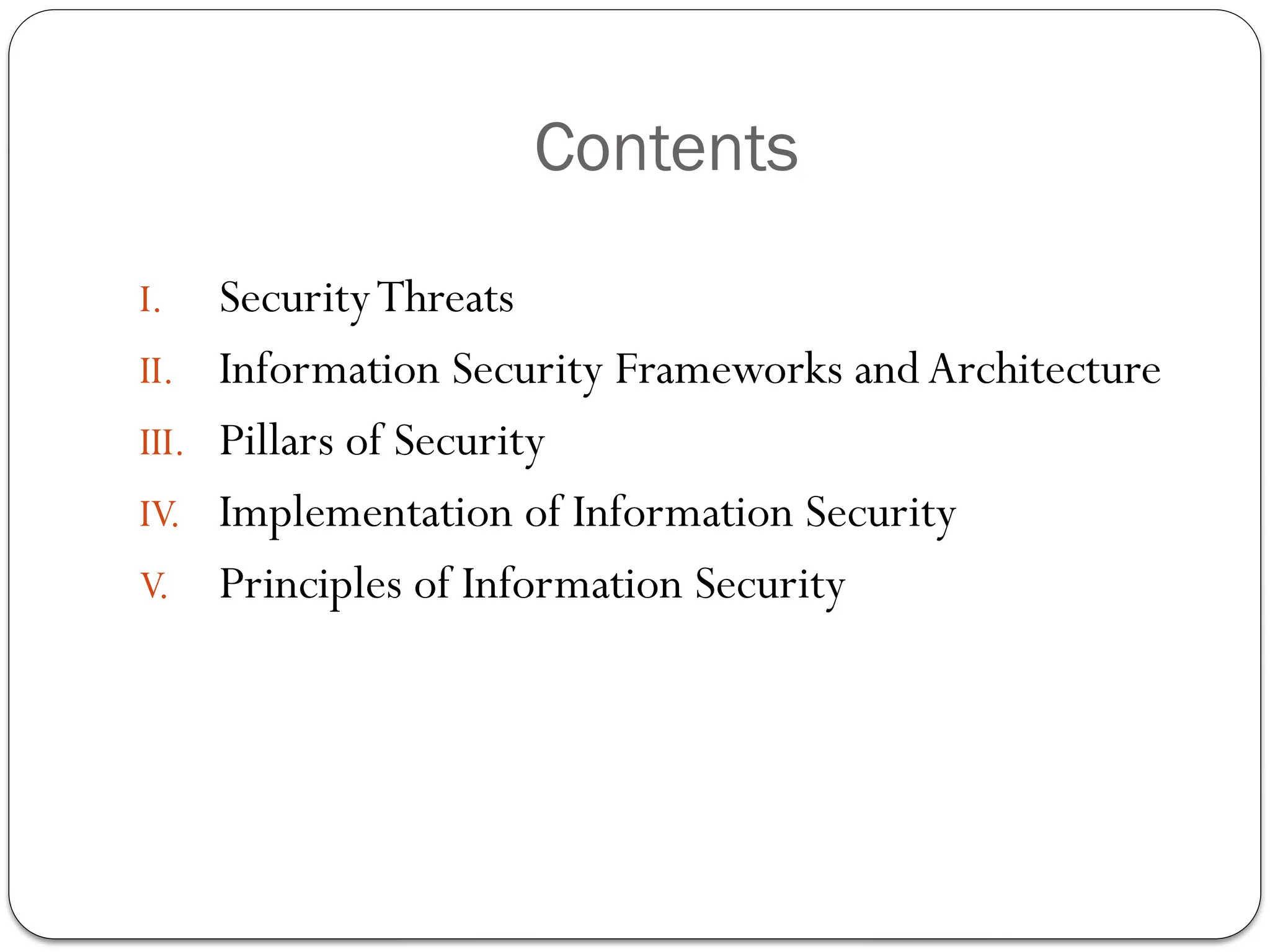 Contents
I. SecurityThreats
II. Information Security Frameworks andArchitecture
III. Pillars of Security
IV. Implementation of Information Security
V. Principles of Information Security
 