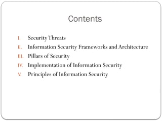 Contents
I. SecurityThreats
II. Information Security Frameworks andArchitecture
III. Pillars of Security
IV. Implementation of Information Security
V. Principles of Information Security
 