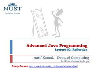 Advanced Java ProgrammingLecture-02: Reflection Aatif Kamal,   Dept. of Computing Aatif.kamal@seecs.edu.pk Study Source: http://download.oracle.com/javase/tutorial/reflect/ 