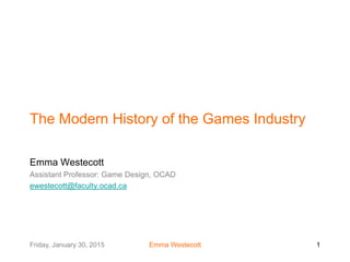 Friday, January 30, 2015 Emma Westecott 1
The Modern History of the Games Industry
Emma Westecott
Assistant Professor: Game Design, OCAD
ewestecott@faculty.ocad.ca
 