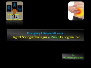 Emergency Ultrasound Course
Urgent Sonographic signs – Part-1 Echogenic Fat
By:
Dr/ Ismail Sayed Ismail
Radiologist
is
Great doctor
 