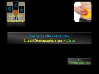 Emergency Ultrasound Course
Urgent Sonographic signs – Part-2
By:
Dr/ Ismail Sayed Ismail
Radiologist
is
Great doctor
 