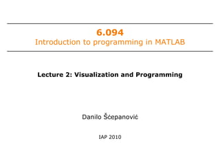 6.094
Introduction to programming in MATLAB
Danilo Šćepanović
IAP 2010
Lecture 2: Visualization and Programming
 