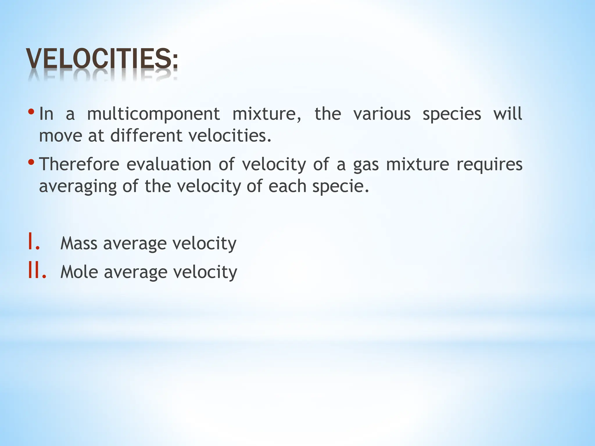 • In a multicomponent mixture, the various species will
move at different velocities.
• Therefore evaluation of velocity of a gas mixture requires
averaging of the velocity of each specie.
I. Mass average velocity
II. Mole average velocity
VELOCITIES:
 