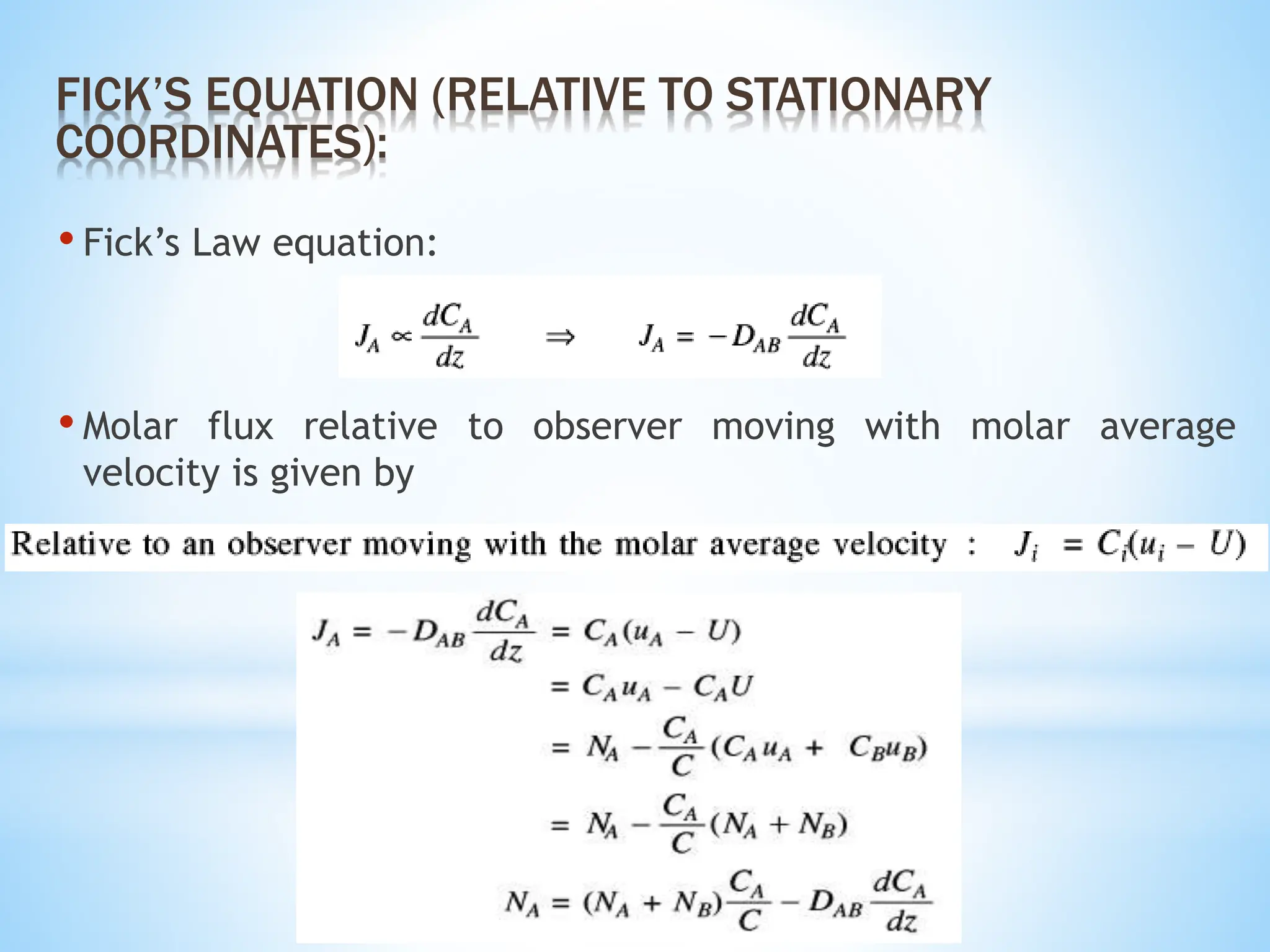 • Fick’s Law equation:
• Molar flux relative to observer moving with molar average
velocity is given by
FICK’S EQUATION (RELATIVE TO STATIONARY
COORDINATES):
 