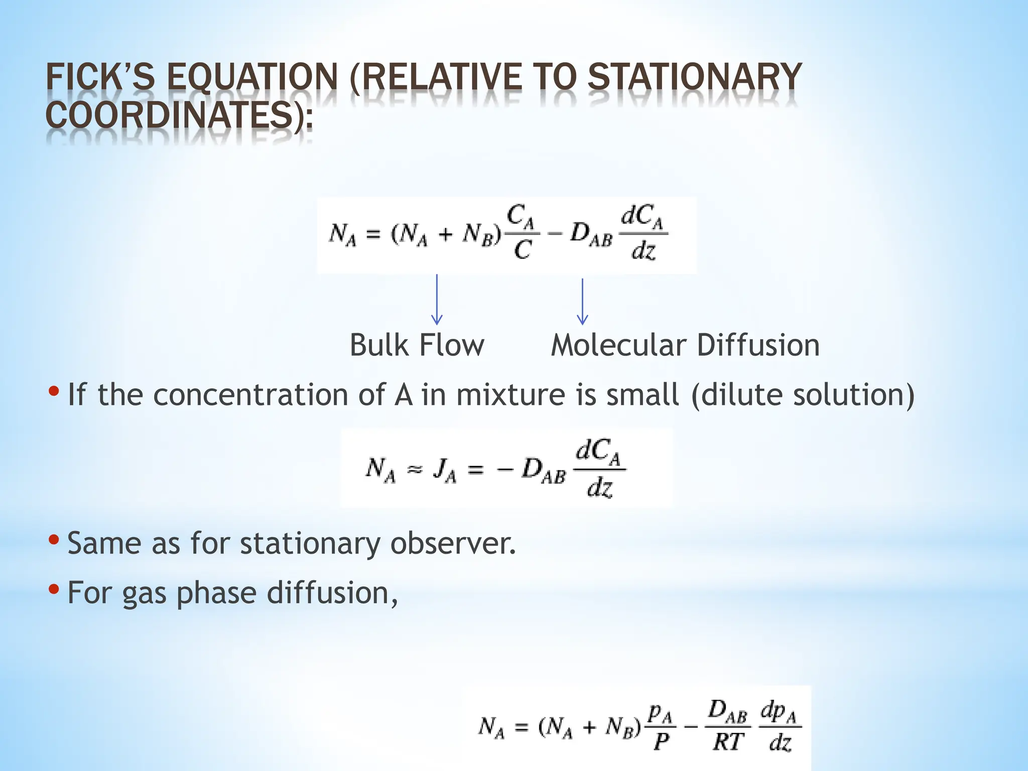 Bulk Flow Molecular Diffusion
• If the concentration of A in mixture is small (dilute solution)
• Same as for stationary observer.
• For gas phase diffusion,
FICK’S EQUATION (RELATIVE TO STATIONARY
COORDINATES):
 