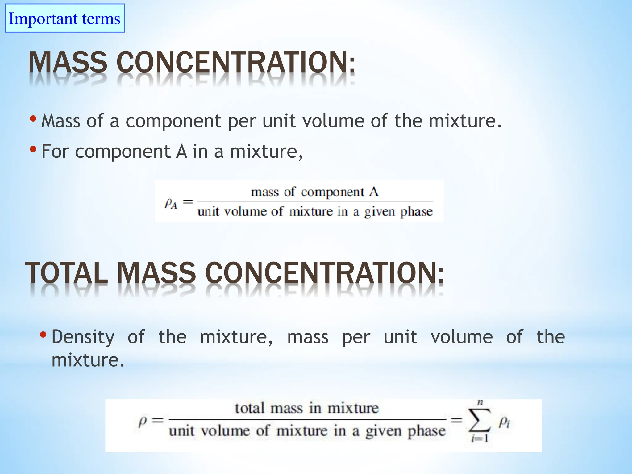 • Mass of a component per unit volume of the mixture.
• For component A in a mixture,
MASS CONCENTRATION:
TOTAL MASS CONCENTRATION:
• Density of the mixture, mass per unit volume of the
mixture.
Important terms
 