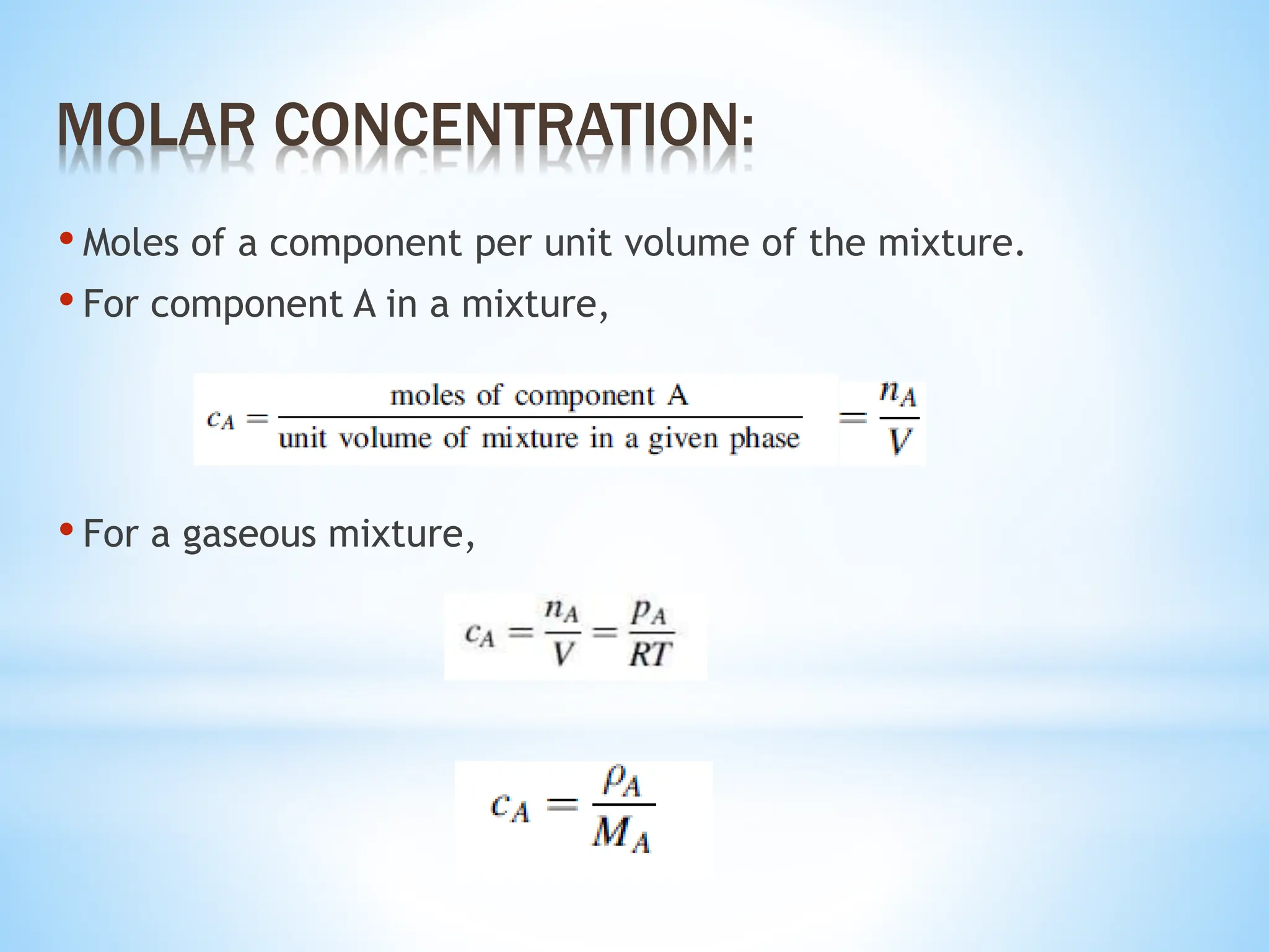 • Moles of a component per unit volume of the mixture.
• For component A in a mixture,
MOLAR CONCENTRATION:
• For a gaseous mixture,
 
