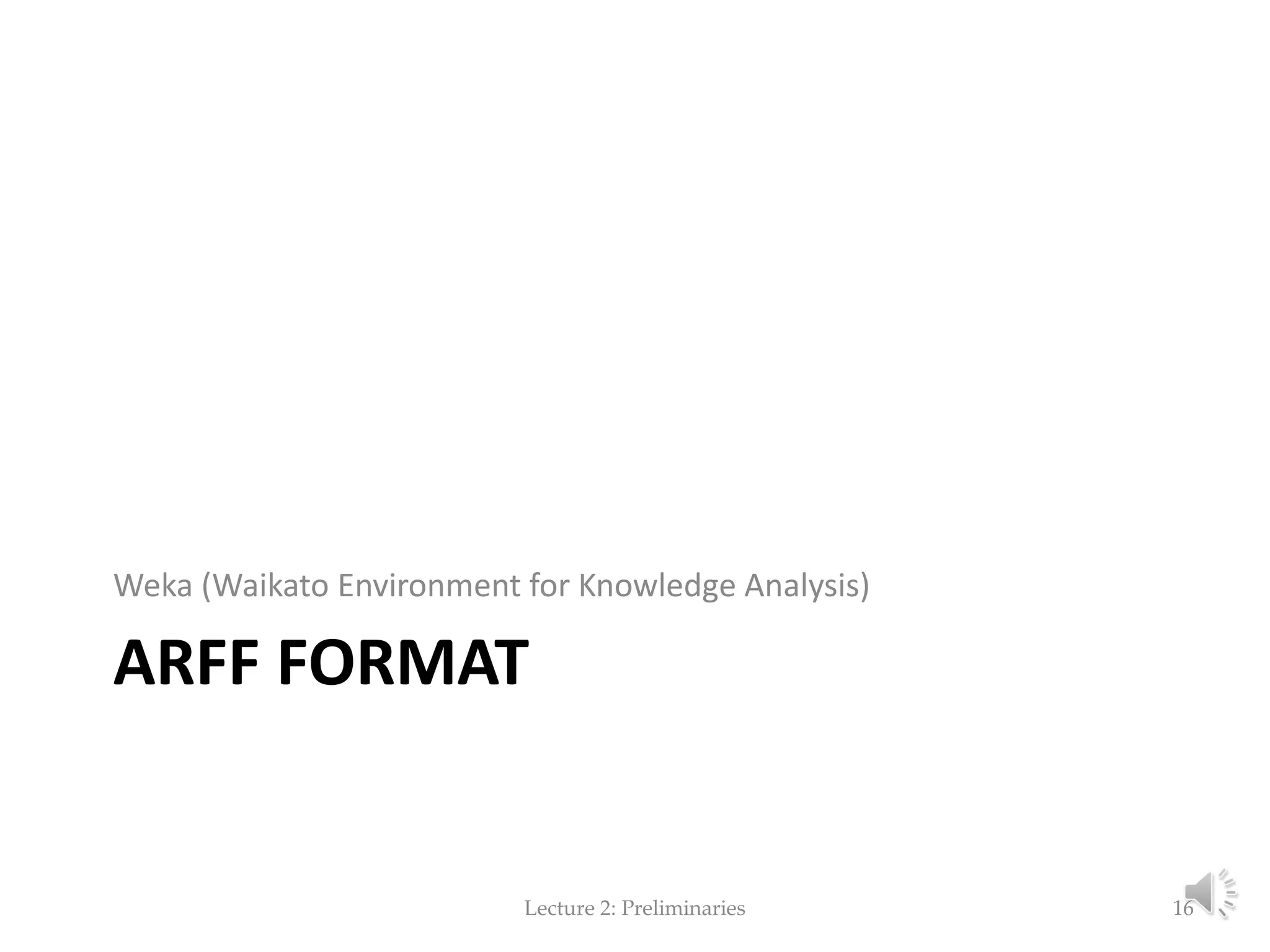 ARFF FORMAT Weka (Waikato Environment for Knowledge Analysis) Lecture 2: Preliminaries 16 