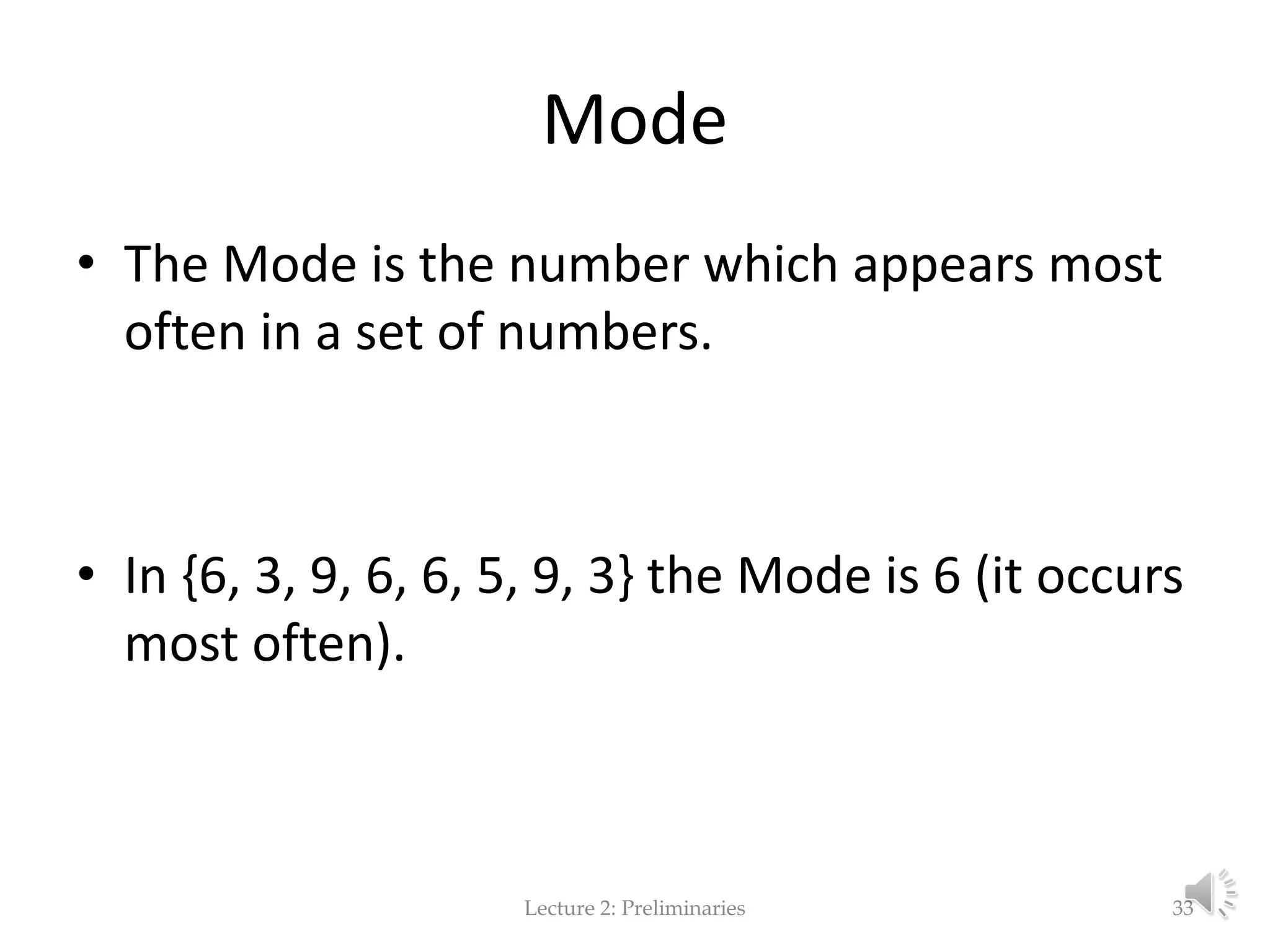 Mode • The Mode is the number which appears most often in a set of numbers. • In {6, 3, 9, 6, 6, 5, 9, 3} the Mode is 6 (it occurs most often). Lecture 2: Preliminaries 33 