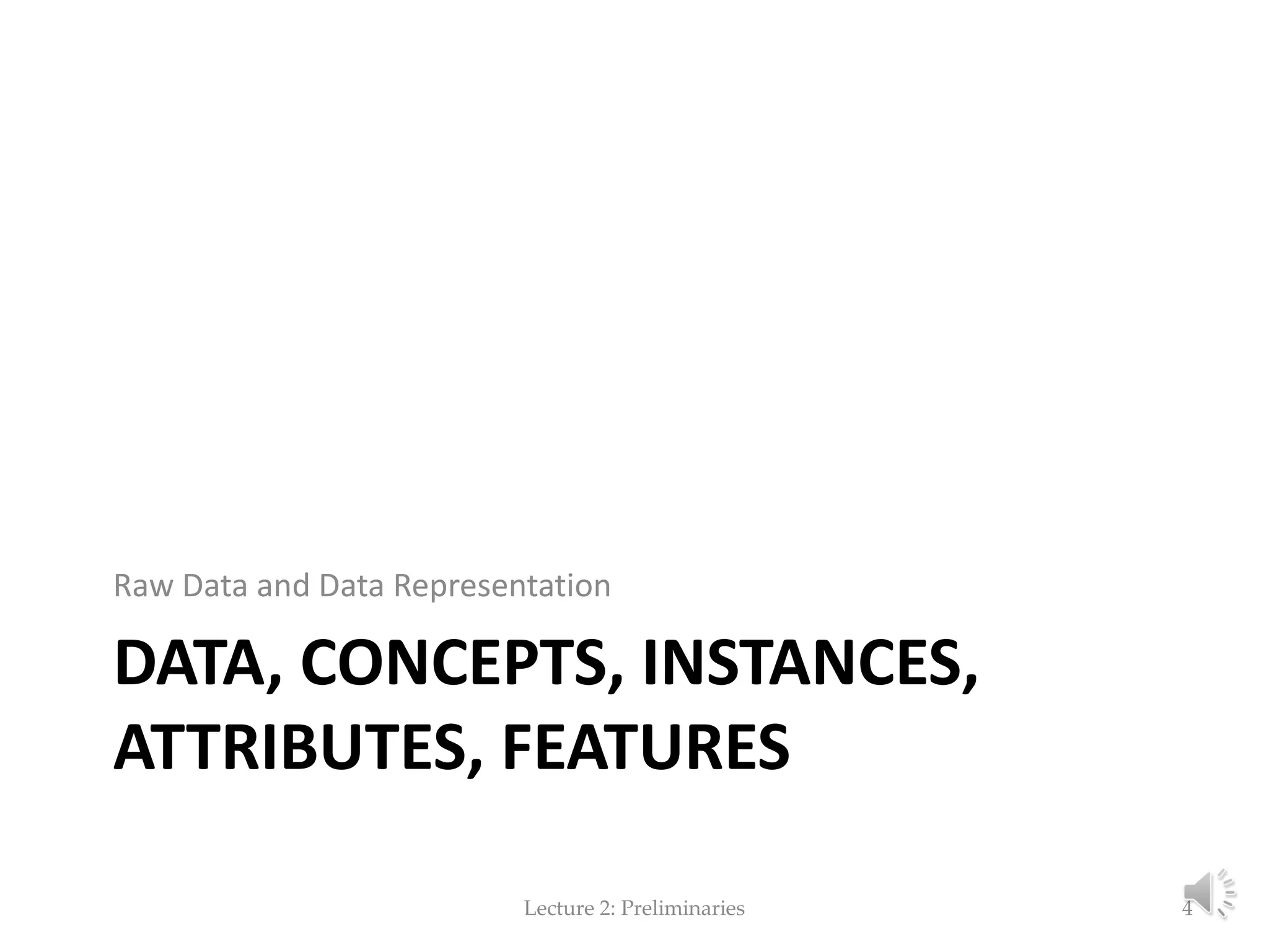 DATA, CONCEPTS, INSTANCES, ATTRIBUTES, FEATURES Raw Data and Data Representation Lecture 2: Preliminaries 4 