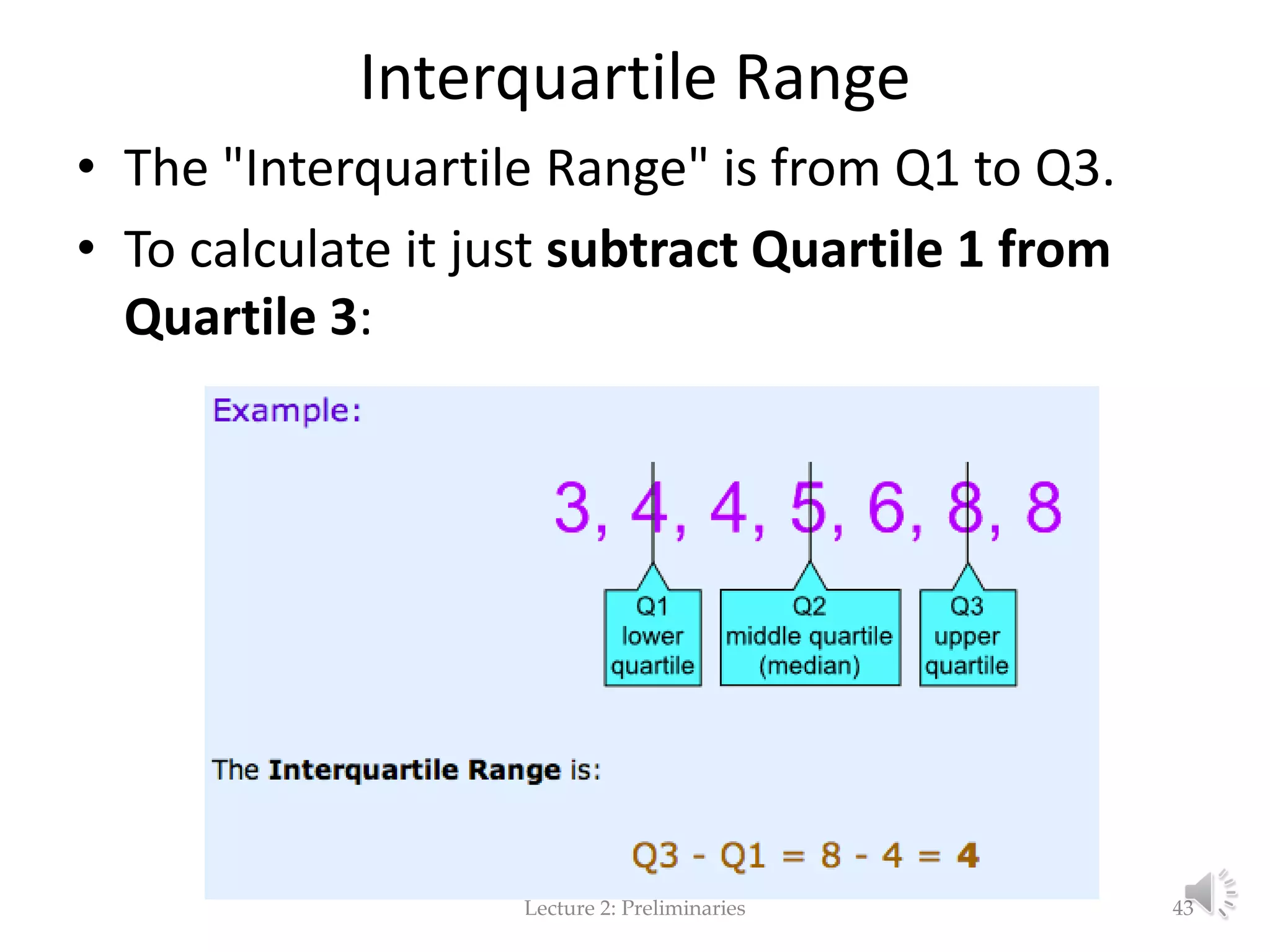 Interquartile Range • The "Interquartile Range" is from Q1 to Q3. • To calculate it just subtract Quartile 1 from Quartile 3: Lecture 2: Preliminaries 43 