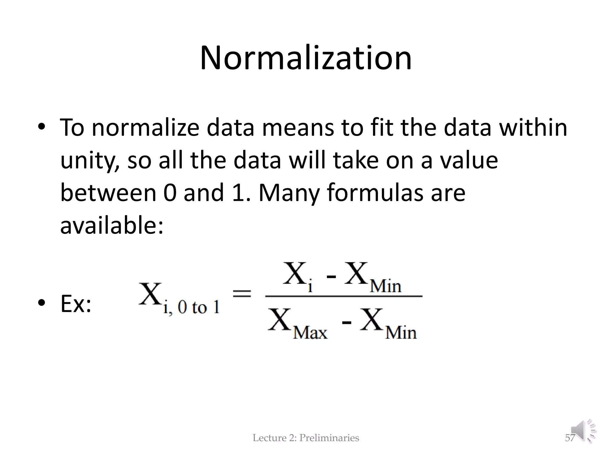 Normalization • To normalize data means to fit the data within unity, so all the data will take on a value between 0 and 1. Many formulas are available: • Ex: Lecture 2: Preliminaries 57 