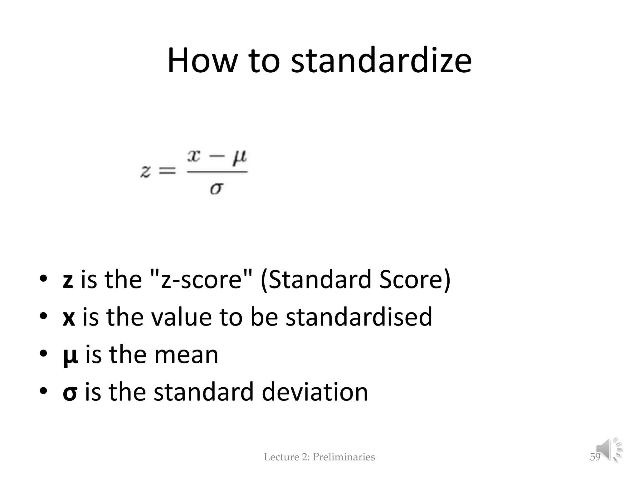 How to standardize • z is the "z-score" (Standard Score) • x is the value to be standardised • μ is the mean • σ is the standard deviation Lecture 2: Preliminaries 59 