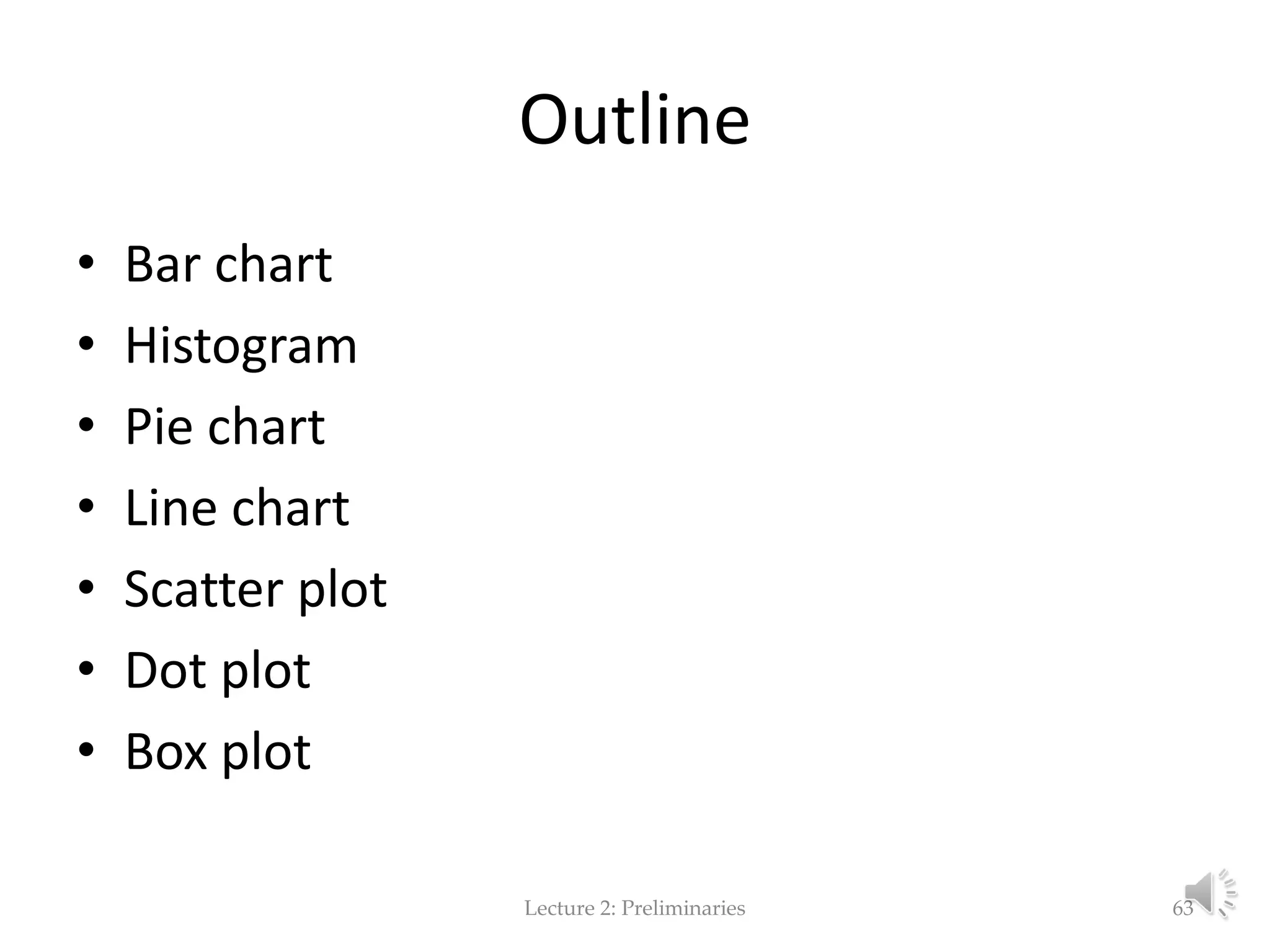 Outline • Bar chart • Histogram • Pie chart • Line chart • Scatter plot • Dot plot • Box plot Lecture 2: Preliminaries 63 