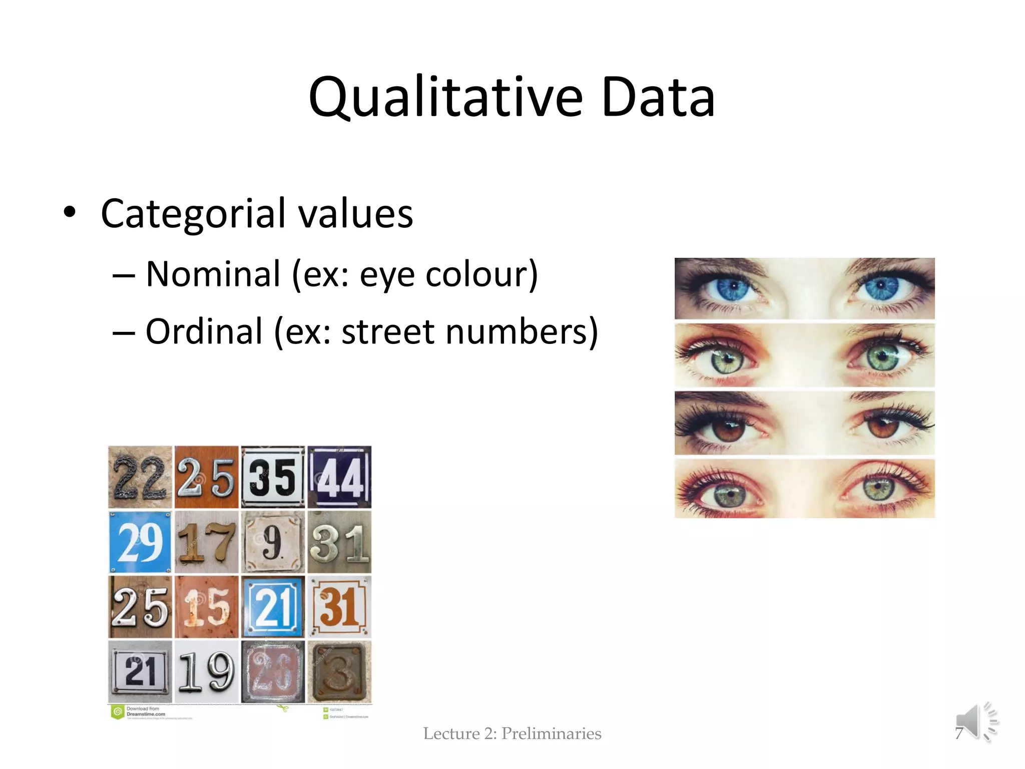 Qualitative Data • Categorial values – Nominal (ex: eye colour) – Ordinal (ex: street numbers) Lecture 2: Preliminaries 7 