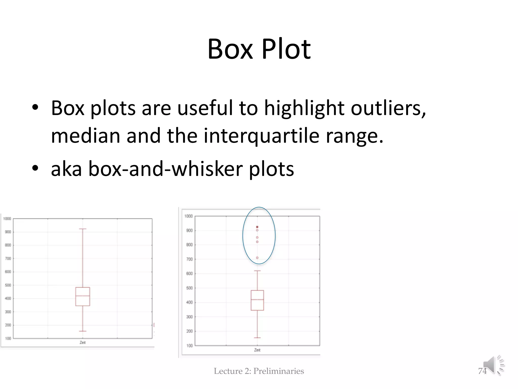 Box Plot • Box plots are useful to highlight outliers, median and the interquartile range. • aka box-and-whisker plots Lecture 2: Preliminaries 74 