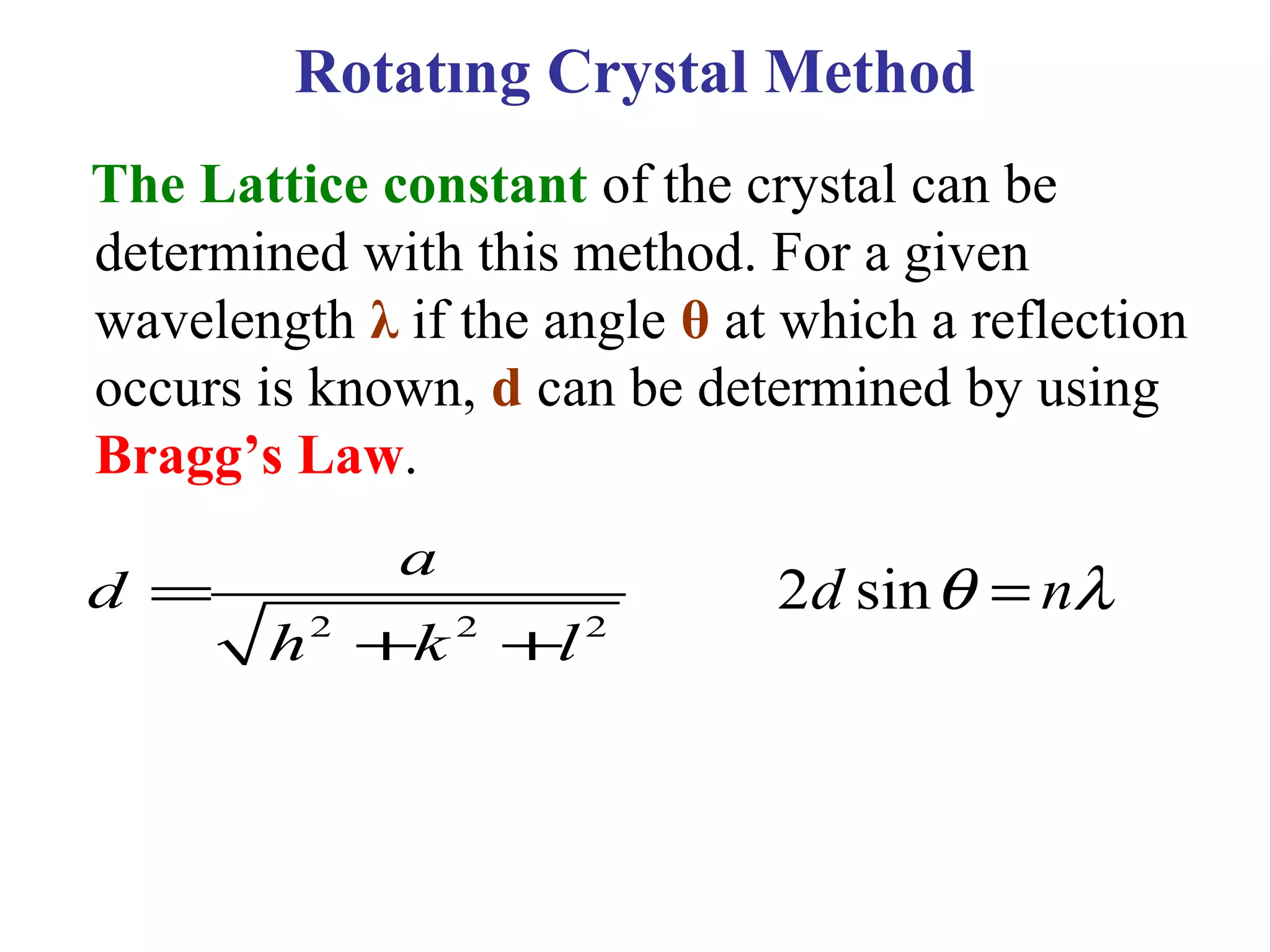 The Lattice constant of the crystal can be
determined with this method. For a given
wavelength λ if the angle θ at which a reflection
occurs is known, d can be determined by using
Bragg’s Law.
2 2 2
a
d
h k l
=
+ +
Rotatıng Crystal Method
2 sind nθ λ=
 