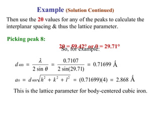 868.2)4)(71699.0(
71699.0
)71.29sin(2
7107.0
sin2
222
4000
400
==++=
===
lkhda
d
θ
λ
This is the lattice parameter for body-centered cubic iron.
Example (Solution Continued)
Then use the 2θ values for any of the peaks to calculate the
interplanar spacing & thus the lattice parameter.
Picking peak 8:
2θ = 59.42° or θ = 29.71°
Ǻ
Ǻ
So, for example:
 