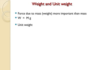 Weight and Unit weightWeight and Unit weight
 Force due to mass (weight) more important than mass
 W = M g
 Unit weight
 