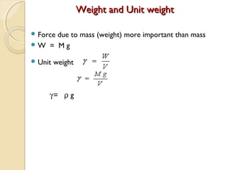Weight and Unit weightWeight and Unit weight
 Force due to mass (weight) more important than mass
 W = M g
 Unit weight
γ = ρ g
 
