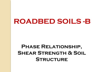 ROADBED SOILS -B
Phase Relationship,
Shear Strength & Soil
Structure
 