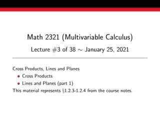 Math 2321 (Multivariable Calculus)
Lecture #3 of 38 ∼ January 25, 2021
Cross Products, Lines and Planes
Cross Products
Lines and Planes (part 1)
This material represents §1.2.3-1.2.4 from the course notes.
 
