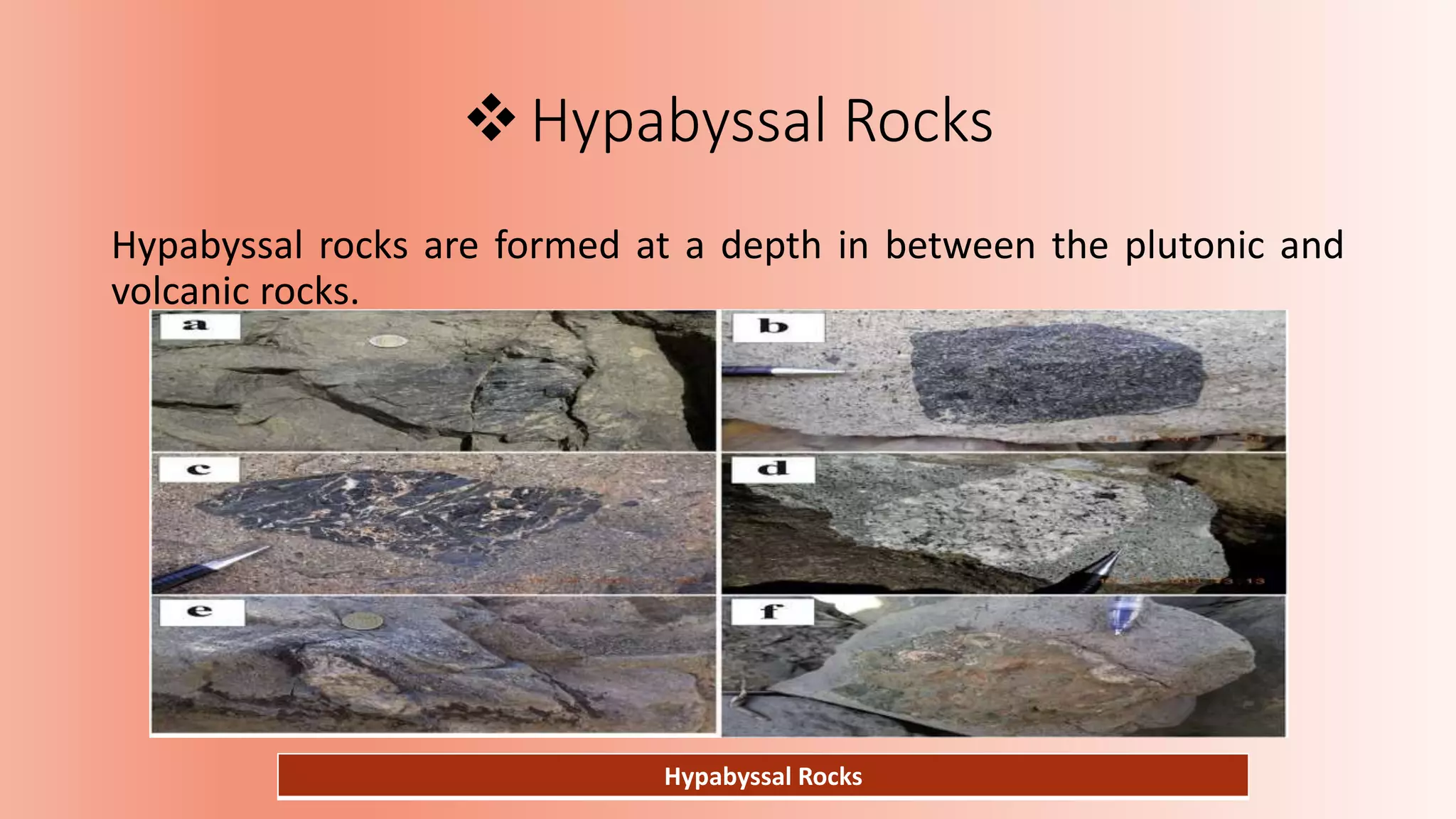 Hypabyssal Rocks
Hypabyssal rocks are formed at a depth in between the plutonic and
volcanic rocks.
Hypabyssal Rocks
 