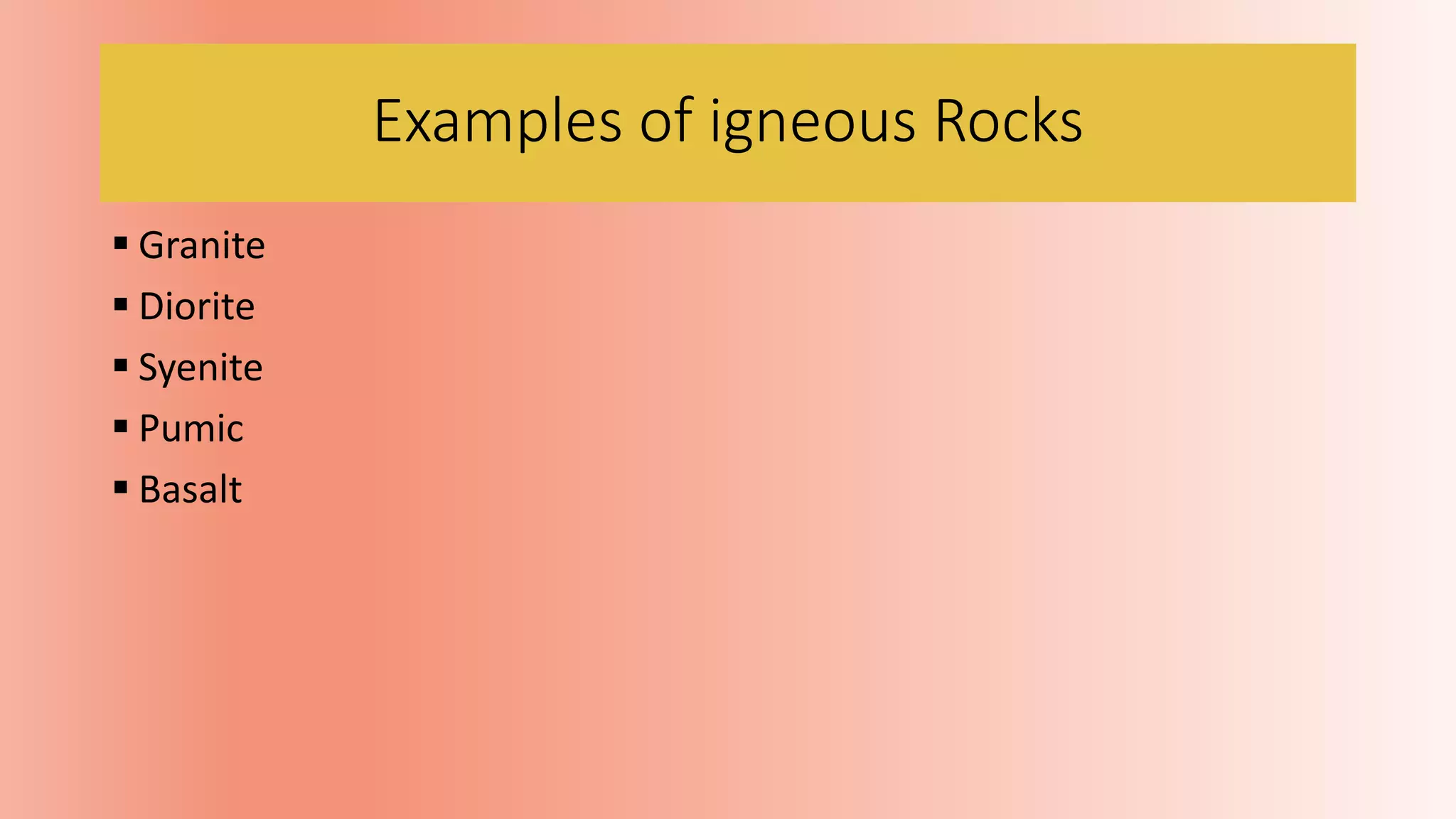 Examples of igneous Rocks
 Granite
 Diorite
 Syenite
 Pumic
 Basalt
 