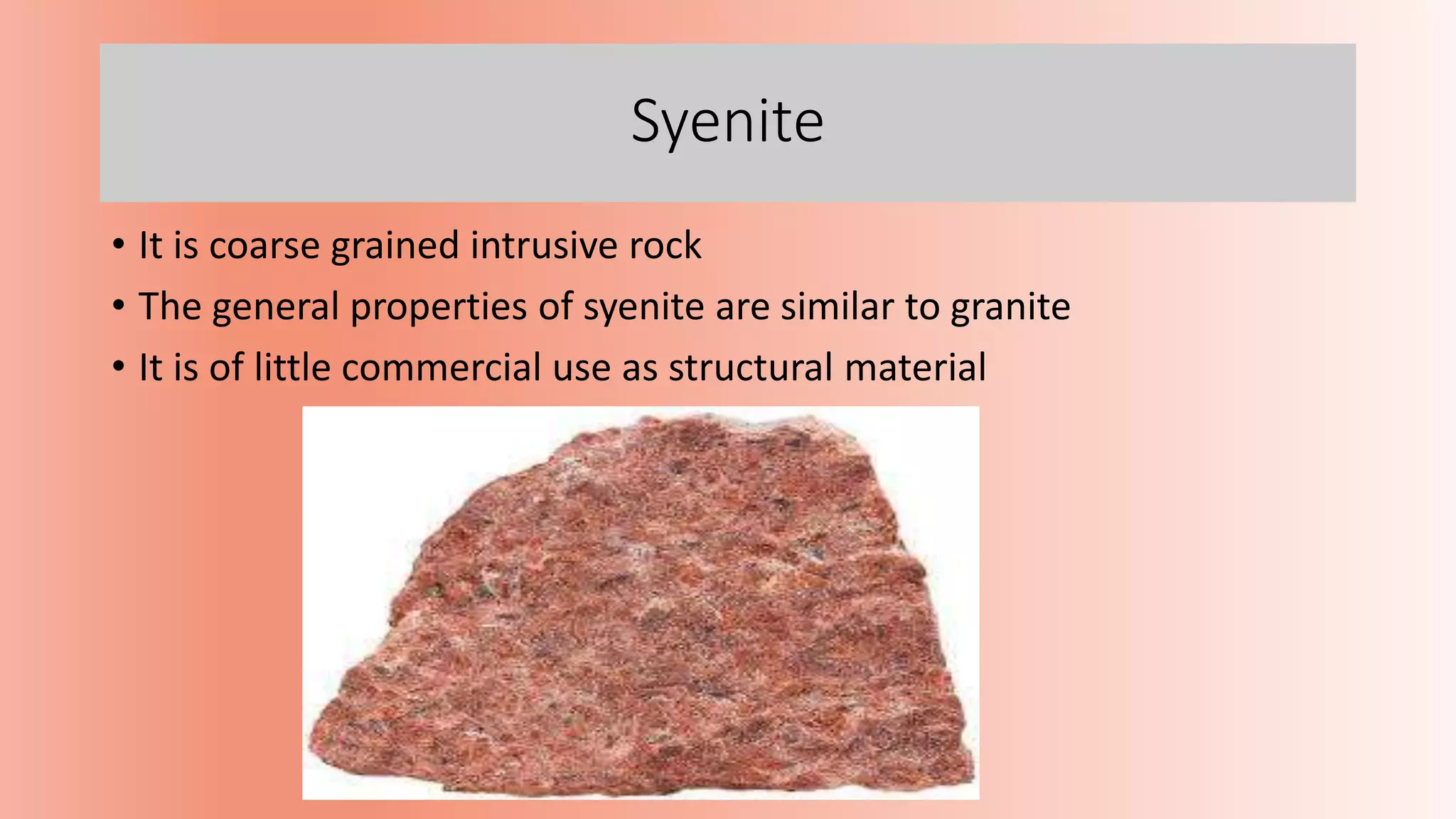 Syenite
• It is coarse grained intrusive rock
• The general properties of syenite are similar to granite
• It is of little commercial use as structural material
 