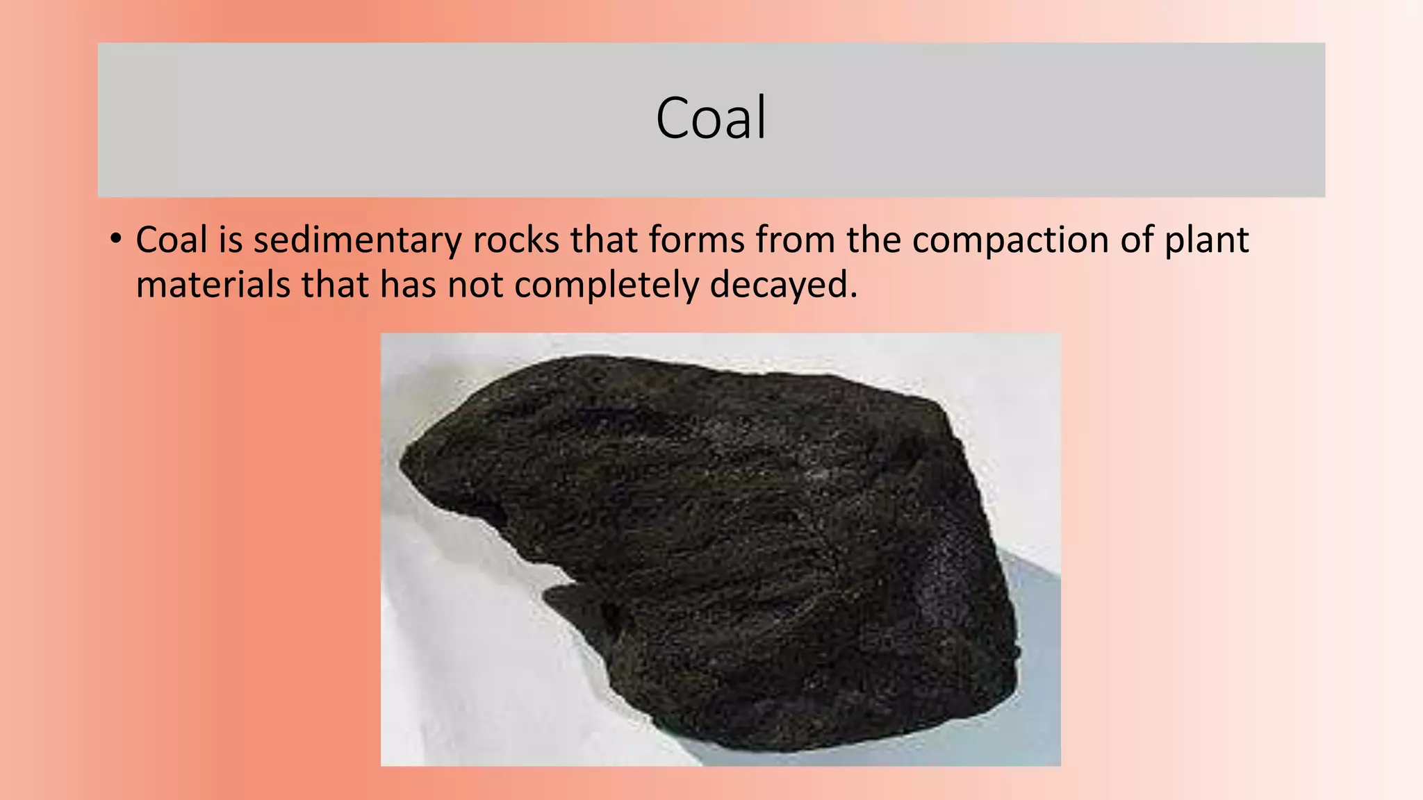 Coal
• Coal is sedimentary rocks that forms from the compaction of plant
materials that has not completely decayed.
 