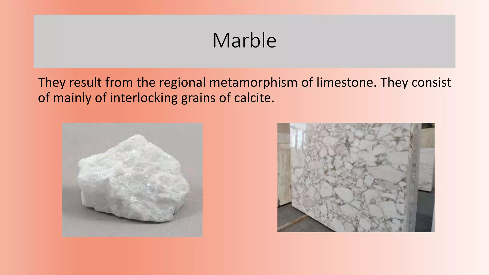 Marble
They result from the regional metamorphism of limestone. They consist
of mainly of interlocking grains of calcite.
 