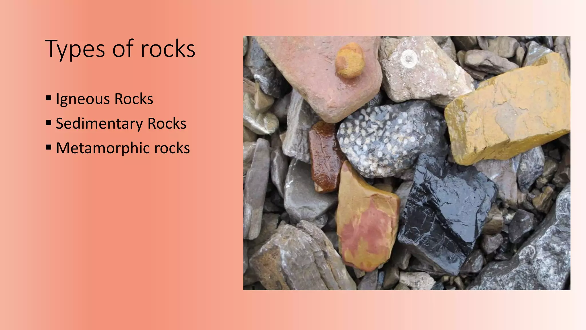 Types of rocks
 Igneous Rocks
 Sedimentary Rocks
 Metamorphic rocks
 