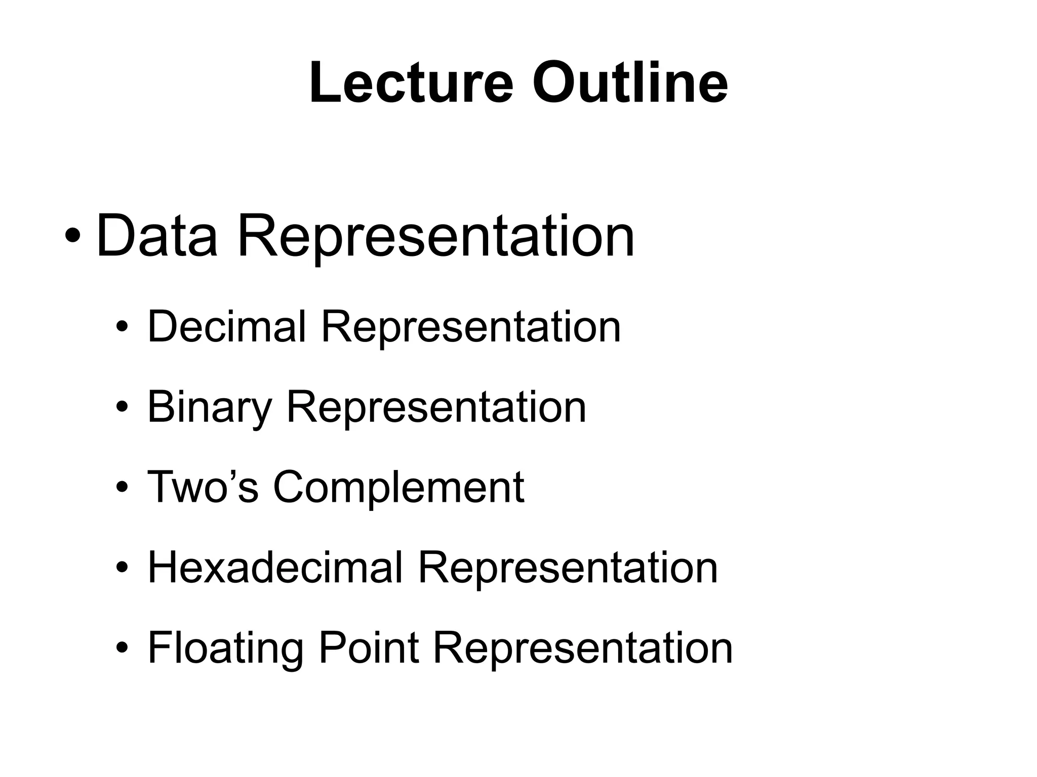 Lecture Outline 
• Data Representation 
• Decimal Representation 
• Binary Representation 
• Two’s Complement 
• Hexadecimal Representation 
• Floating Point Representation 
 
