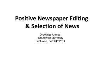 Dr Akhlas Ahmed,
Greenwich university
Lecture-2, Feb 24th 2014
Positive Newspaper Editing
& Selection of News
 