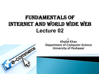 Fundamentals of
Internet and World Wide Web
         Lecture 02
                         By:
                     Khalid Khan
            Department of Computer Science
                University of Peshawar




                                             1
 