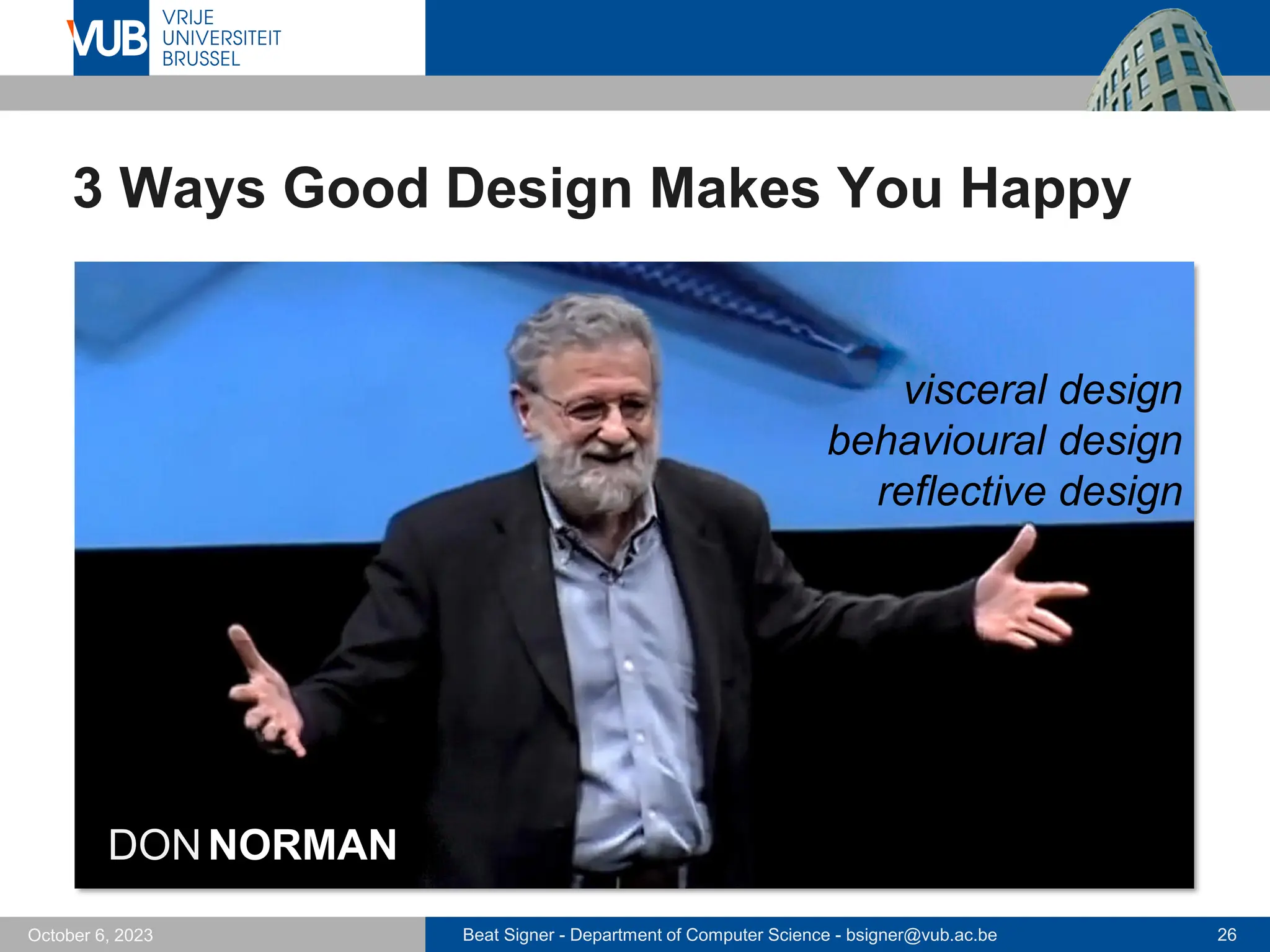 Beat Signer - Department of Computer Science - bsigner@vub.ac.be 26
October 6, 2023
3 Ways Good Design Makes You Happy
DONNORMAN
visceral design
behavioural design
reflective design
 