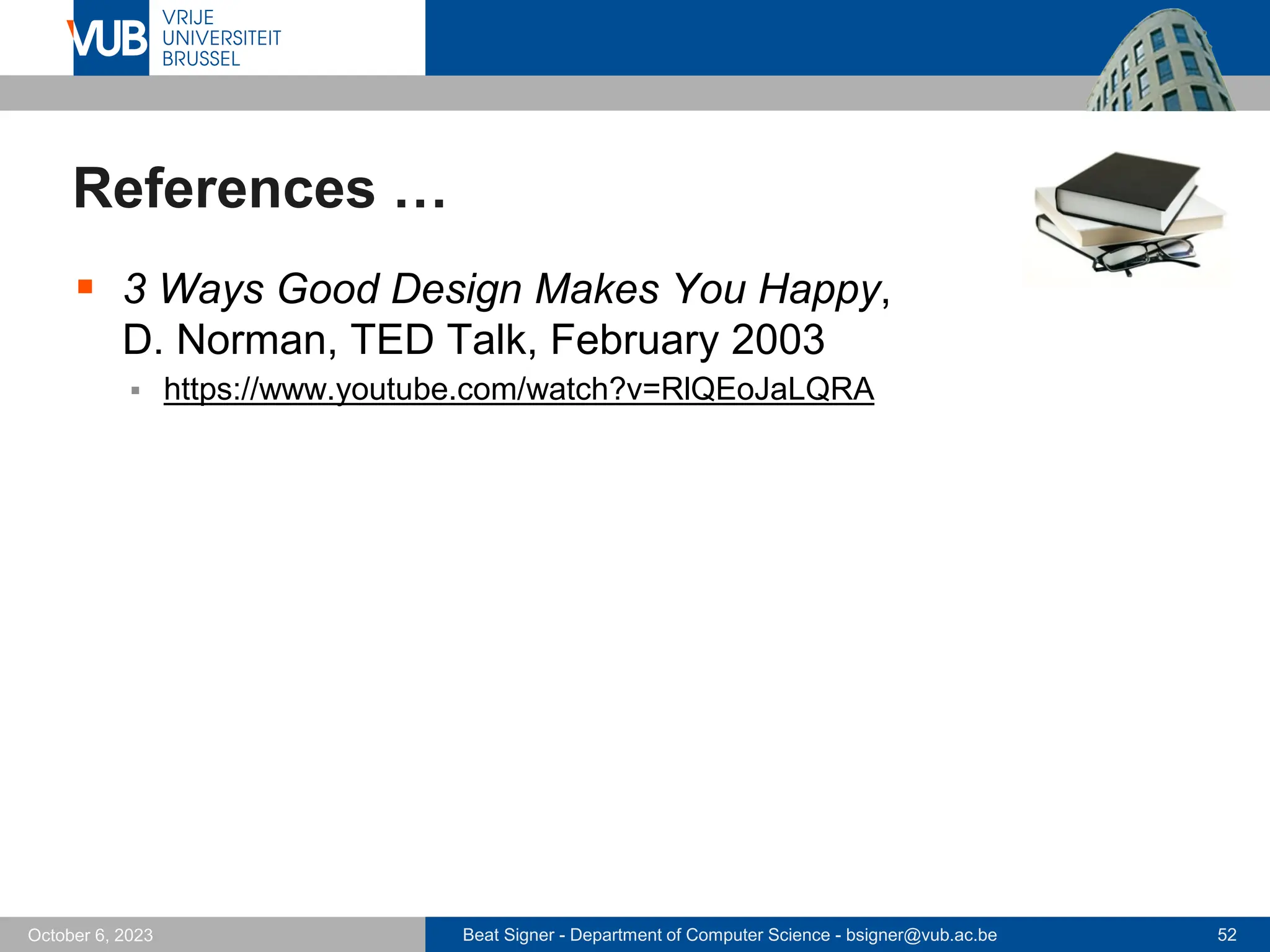 Beat Signer - Department of Computer Science - bsigner@vub.ac.be 52
October 6, 2023
References …
▪ 3 Ways Good Design Makes You Happy,
D. Norman, TED Talk, February 2003
▪ https://www.youtube.com/watch?v=RlQEoJaLQRA
 