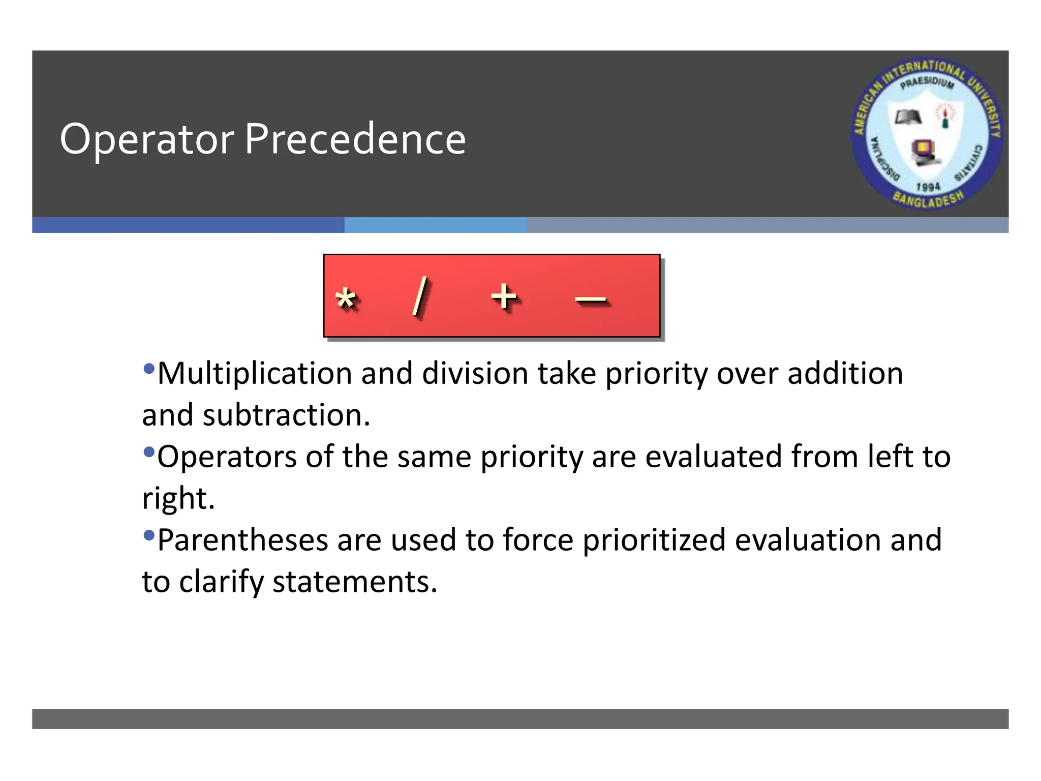 Operator Precedence
•Multiplication and division take priority over addition
and subtraction.
•Operators of the same priority are evaluated from left to
right.
•Parentheses are used to force prioritized evaluation and
to clarify statements.
* / + _
 