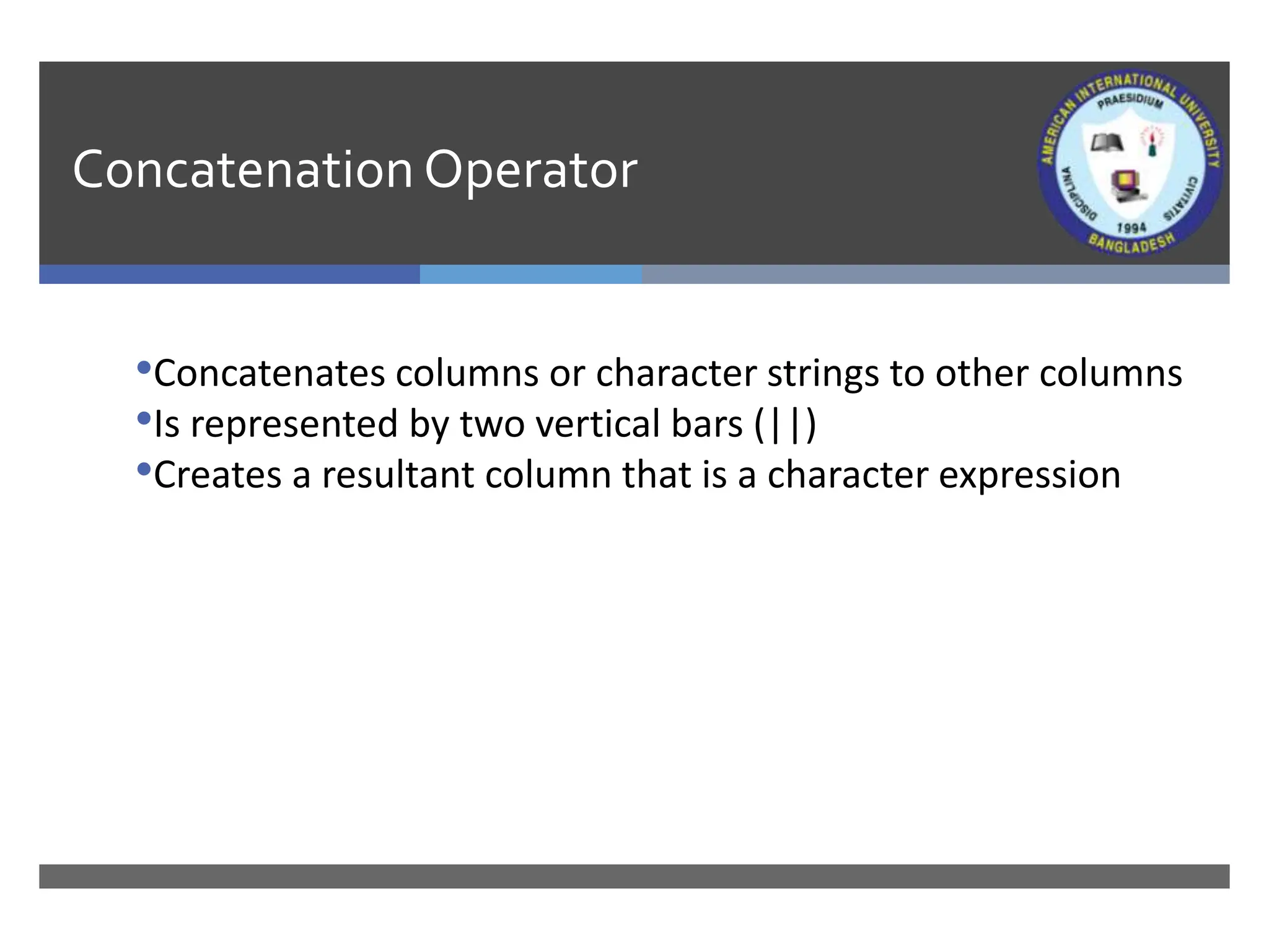 Concatenation Operator
•Concatenates columns or character strings to other columns
•Is represented by two vertical bars (||)
•Creates a resultant column that is a character expression
 