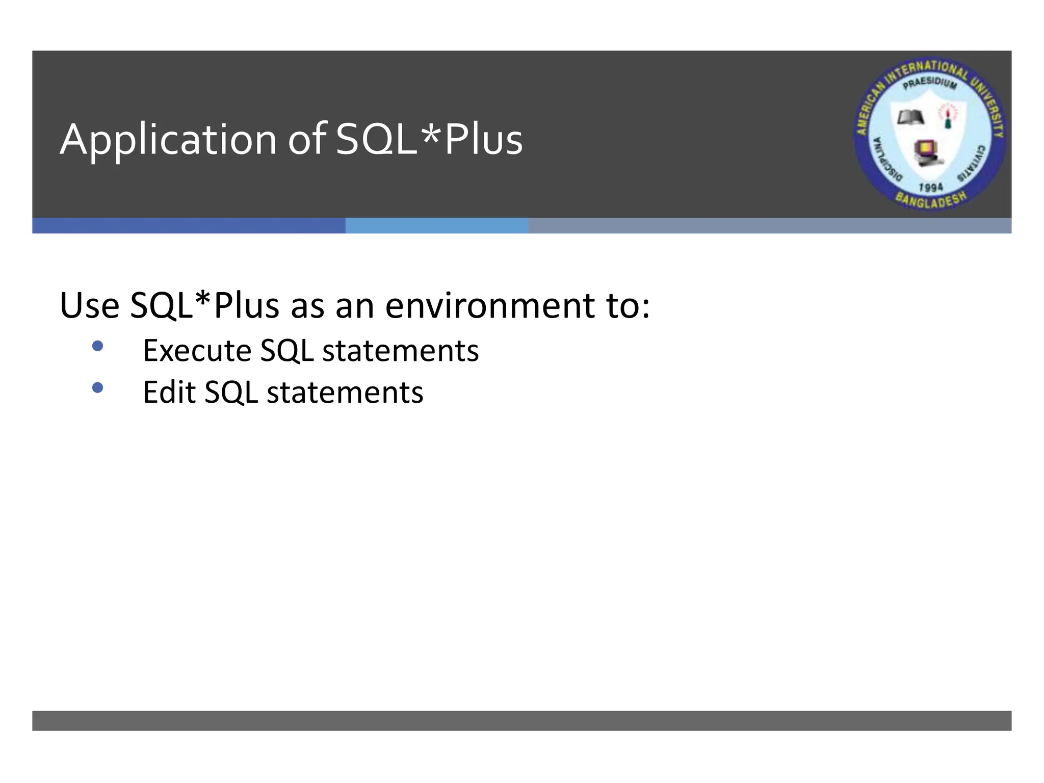 Application of SQL*Plus
Use SQL*Plus as an environment to:
• Execute SQL statements
• Edit SQL statements
 