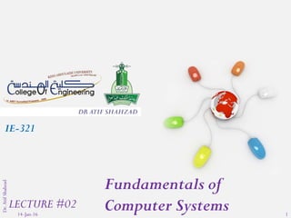 14-Jan-16
Dr.AtifShahzad
1
DR ATIF SHAHZAD
Fundamentals of
Computer Systems
IE-321
LECTURE #02
 