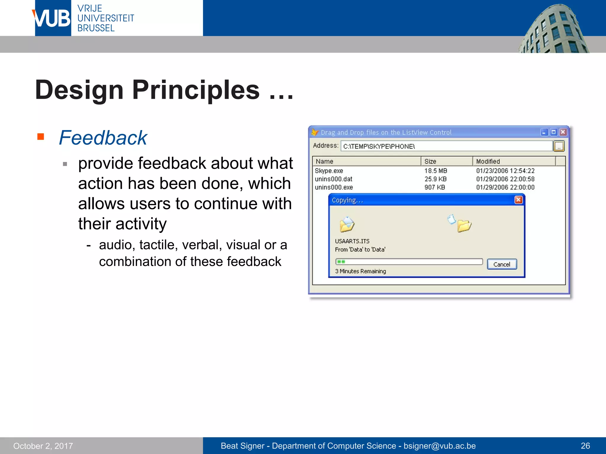 Beat Signer - Department of Computer Science - bsigner@vub.ac.be 26October 2, 2017
Design Principles …
 Feedback
 provide feedback about what
action has been done, which
allows users to continue with
their activity
- audio, tactile, verbal, visual or a
combination of these feedback
 