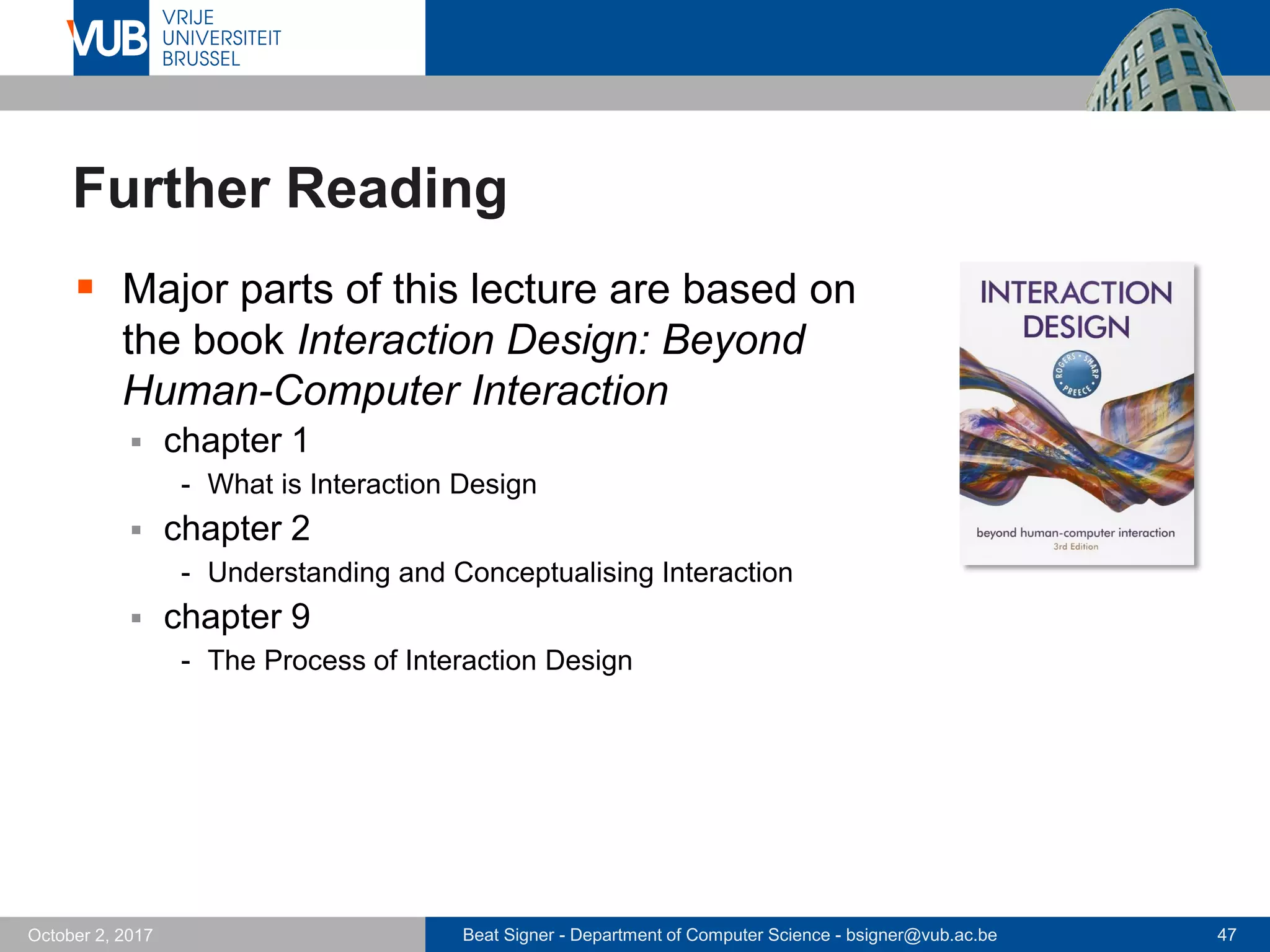 Beat Signer - Department of Computer Science - bsigner@vub.ac.be 47October 2, 2017
Further Reading
 Major parts of this lecture are based on
the book Interaction Design: Beyond
Human-Computer Interaction
 chapter 1
- What is Interaction Design
 chapter 2
- Understanding and Conceptualising Interaction
 chapter 9
- The Process of Interaction Design
 