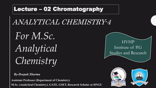 ANALYTICAL CHEMISTRY-4
By-Deepak Sharma
HVHP
Institute of P.G
Studies and Research
Lecture – 02 Chromatography
For M.Sc.
Analytical
Chemistry
Assistant Professor (Department of Chemistry)
M.Sc. (Analytical Chemistry), GATE, GSET, Research Scholar at HNGU
 