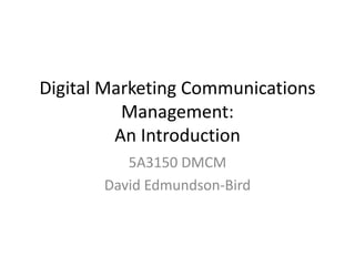 Digital Marketing Communications Management:An Introduction 5A3150 DMCM David Edmundson-Bird 
