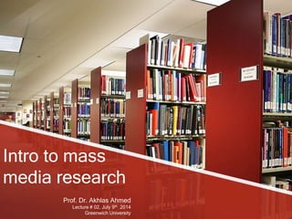 Intro to mass
media research
Prof. Dr. Akhlas Ahmed
Lecture # 02, July 9th 2014
Greenwich University
 