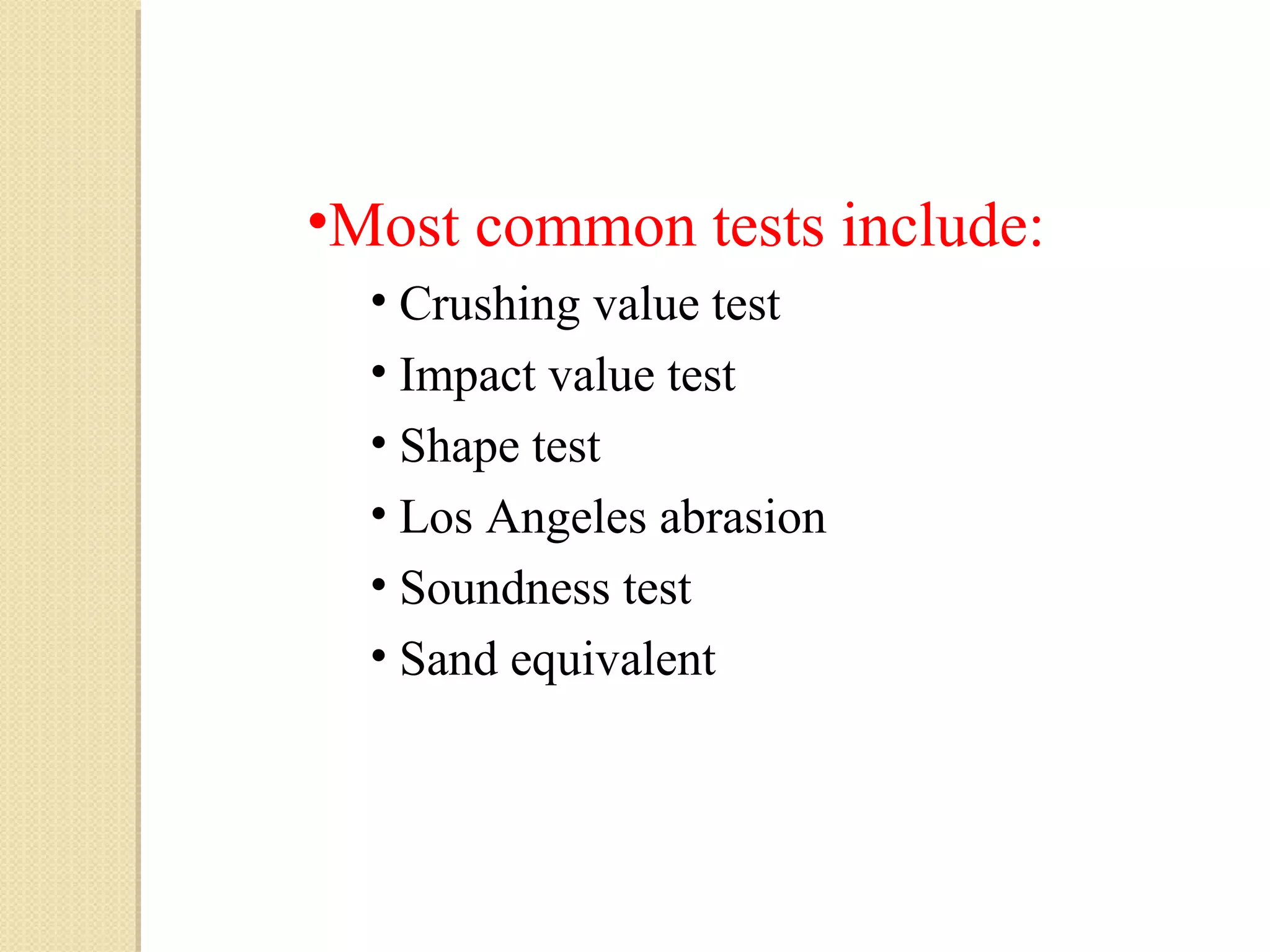 •Most common tests include:
• Crushing value test
• Impact value test
• Shape test
• Los Angeles abrasion
• Soundness test
• Sand equivalent
 